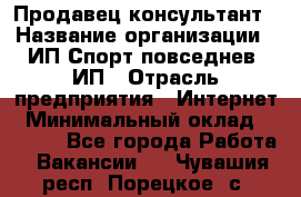 Продавец-консультант › Название организации ­ ИП Спорт повседнев, ИП › Отрасль предприятия ­ Интернет › Минимальный оклад ­ 5 000 - Все города Работа » Вакансии   . Чувашия респ.,Порецкое. с.